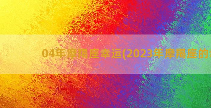 04年摩羯座幸运(2023年摩羯座的幸运)