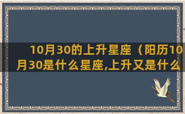 10月30的上升星座（阳历10月30是什么星座,上升又是什么星座）