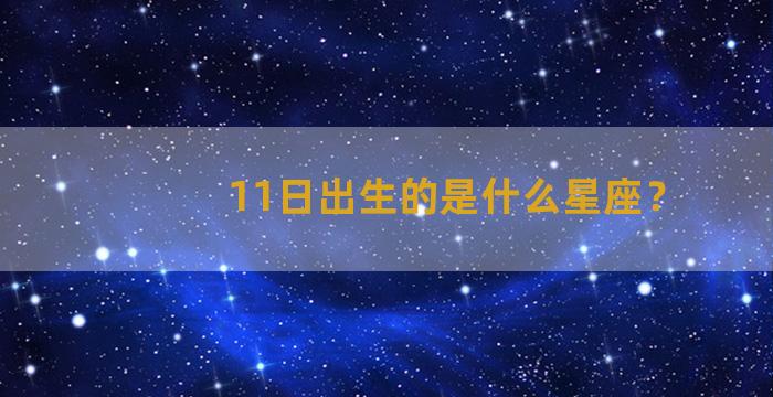 11日出生的是什么星座？