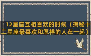 12星座互相喜欢的时候（揭秘十二星座最喜欢和怎样的人在一起）