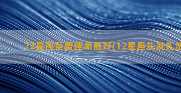 12星座巨蟹座命最好(12星座头发扎法巨蟹座)