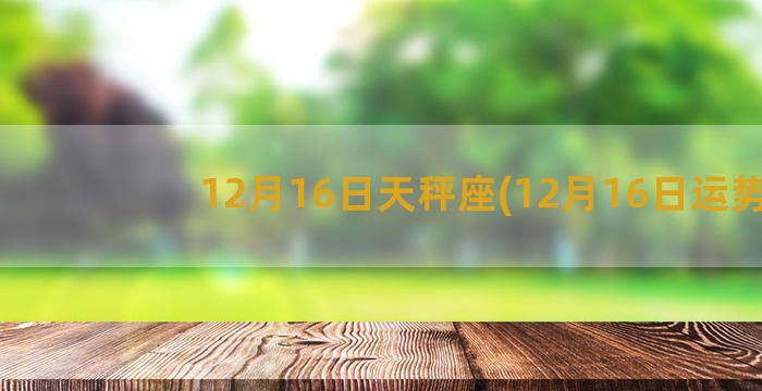 12月16日天秤座(12月16日运势)