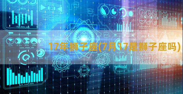 17年狮子座(7月17是狮子座吗)