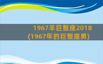 1967羊巨蟹座2018(1967年的巨蟹座男)