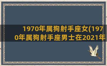 1970年属狗射手座女(1970年属狗射手座男士在2021年运势)