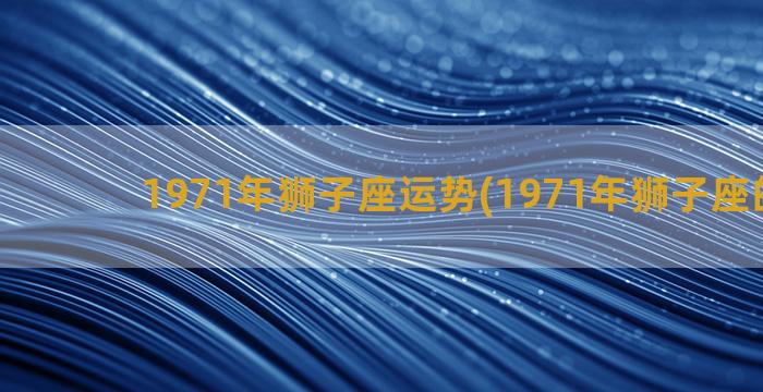 1971年狮子座运势(1971年狮子座的男生)