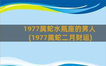 1977属蛇水瓶座的男人(1977属蛇二月财运)