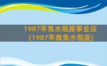 1987年兔水瓶座事业运(1987年属兔水瓶座)