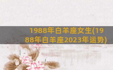 1988年白羊座女生(1988年白羊座2023年运势)