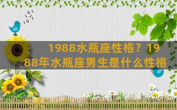 1988水瓶座性格？1988年水瓶座男生是什么性格