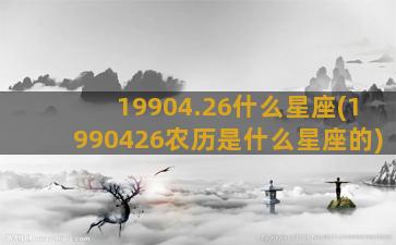 19904.26什么星座(1990426农历是什么星座的)