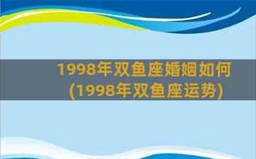 1998年双鱼座婚姻如何(1998年双鱼座运势)