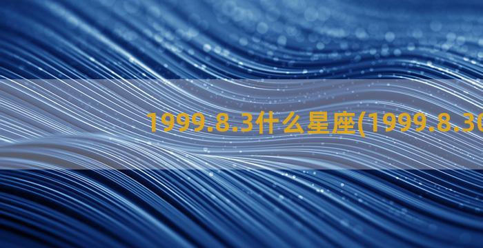 1999.8.3什么星座(1999.8.30)