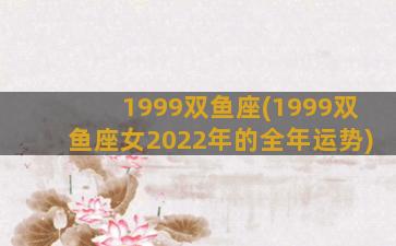 1999双鱼座(1999双鱼座女2022年的全年运势)