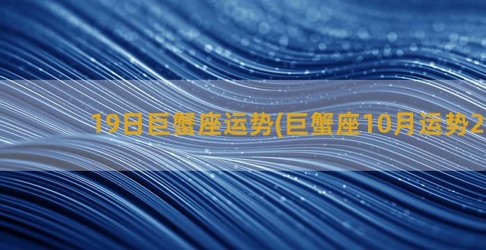 19日巨蟹座运势(巨蟹座10月运势2022年)