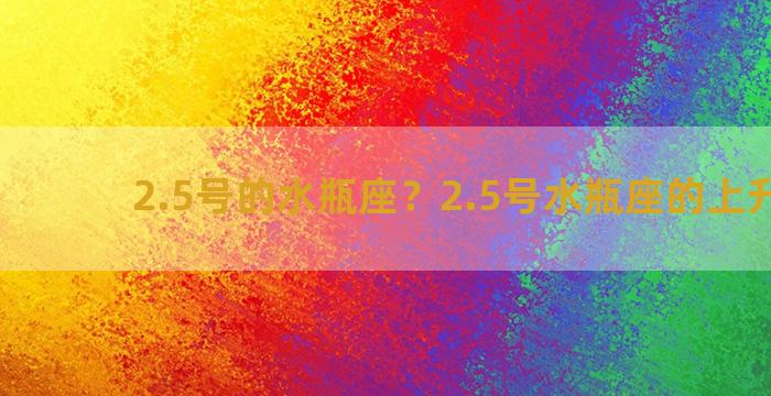 2.5号的水瓶座？2.5号水瓶座的上升星座