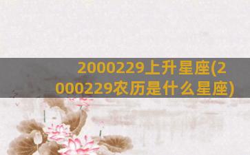 2000229上升星座(2000229农历是什么星座)