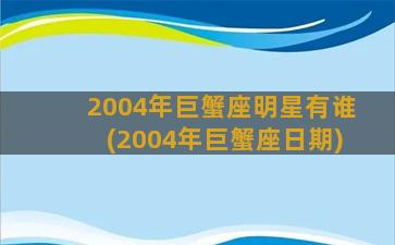 2004年巨蟹座明星有谁(2004年巨蟹座日期)