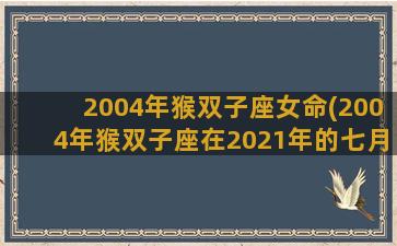 2004年猴双子座女命(2004年猴双子座在2021年的七月八月九月运势表现如何)