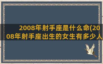 2008年射手座是什么命(2008年射手座出生的女生有多少人)