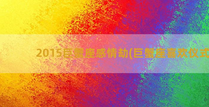 2015巨蟹座感情劫(巨蟹座喜欢仪式感吗)