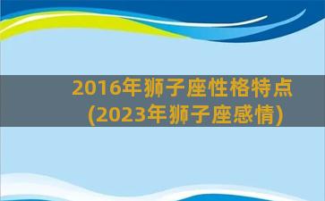 2016年狮子座性格特点(2023年狮子座感情)