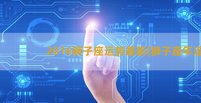 2016狮子座运势最新(狮子座年运)