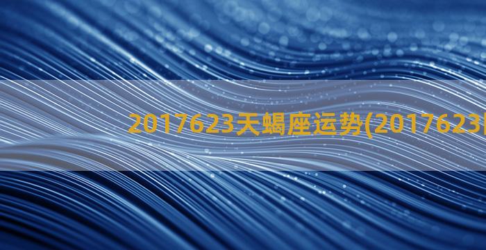 2017623天蝎座运势(2017623国乒)