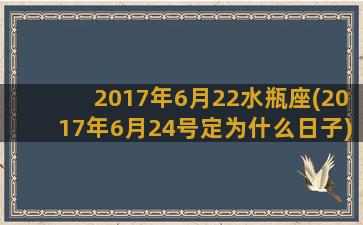 2017年6月22水瓶座(2017年6月24号定为什么日子)