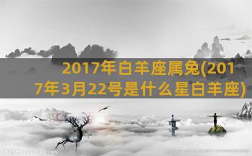 2017年白羊座属兔(2017年3月22号是什么星白羊座)