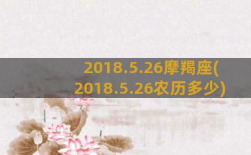 2018.5.26摩羯座(2018.5.26农历多少)