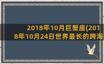 2018年10月巨蟹座(2018年10月24日世界最长的跨海大桥港珠澳大桥)