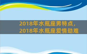 2018年水瓶座男特点，2018年水瓶座爱情劫难