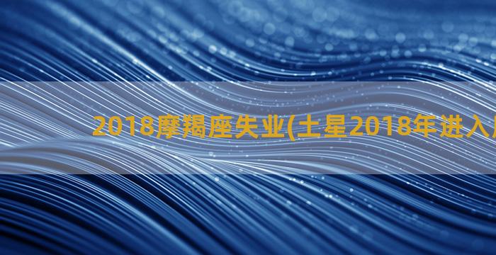 2018摩羯座失业(土星2018年进入摩羯座)