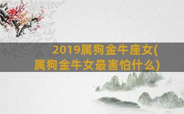 2019属狗金牛座女(属狗金牛女最害怕什么)