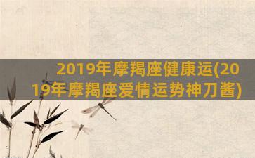 2019年摩羯座健康运(2019年摩羯座爱情运势神刀酱)