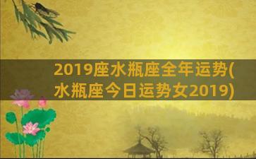 2019座水瓶座全年运势(水瓶座今日运势女2019)