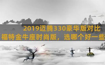 2019迈腾330豪华版对比福特金牛座时尚版，选哪个好一些