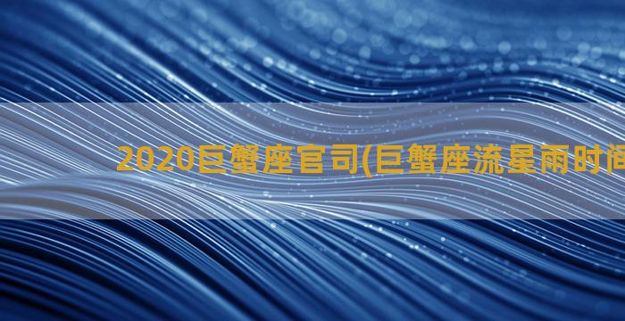 2020巨蟹座官司(巨蟹座流星雨时间2020)