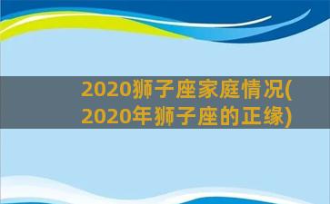 2020狮子座家庭情况(2020年狮子座的正缘)