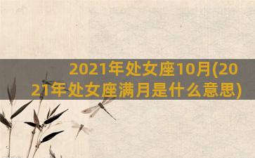 2021年处女座10月(2021年处女座满月是什么意思)