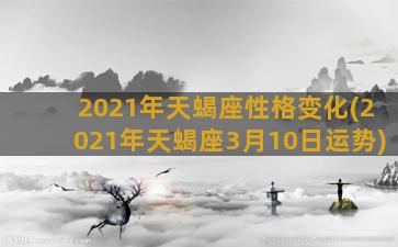 2021年天蝎座性格变化(2021年天蝎座3月10日运势)