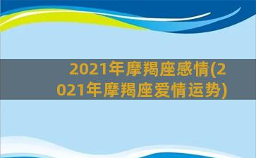 2021年摩羯座感情(2021年摩羯座爱情运势)