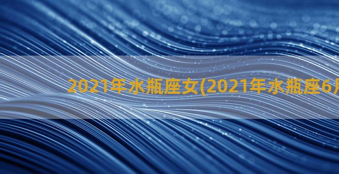 2021年水瓶座女(2021年水瓶座6月运势)