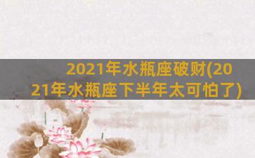 2021年水瓶座破财(2021年水瓶座下半年太可怕了)