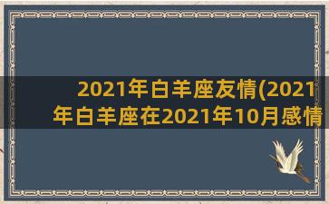 2021年白羊座友情(2021年白羊座在2021年10月感情状态)