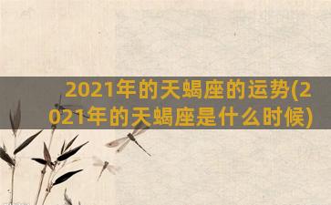 2021年的天蝎座的运势(2021年的天蝎座是什么时候)