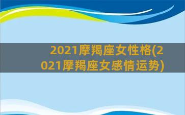 2021摩羯座女性格(2021摩羯座女感情运势)