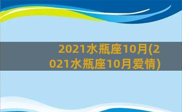 2021水瓶座10月(2021水瓶座10月爱情)