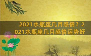 2021水瓶座几月感情？2021水瓶座几月感情运势好